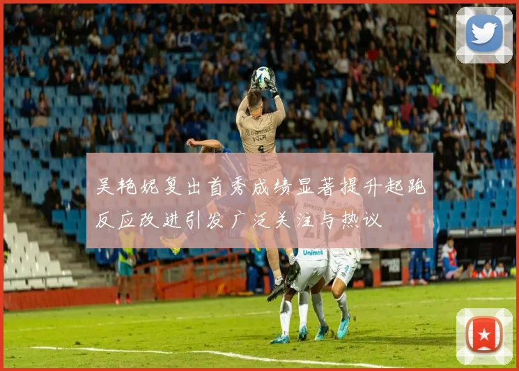 吴艳妮复出首秀成绩显著提升起跑反应改进引发广泛关注与热议
