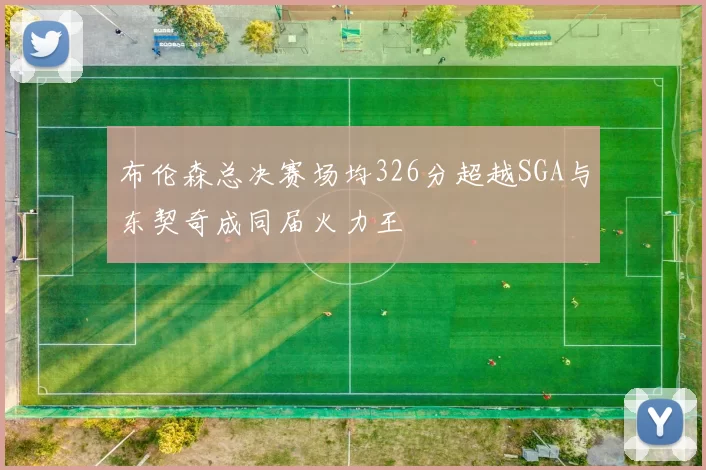 布伦森总决赛场均326分超越SGA与东契奇成同届火力王