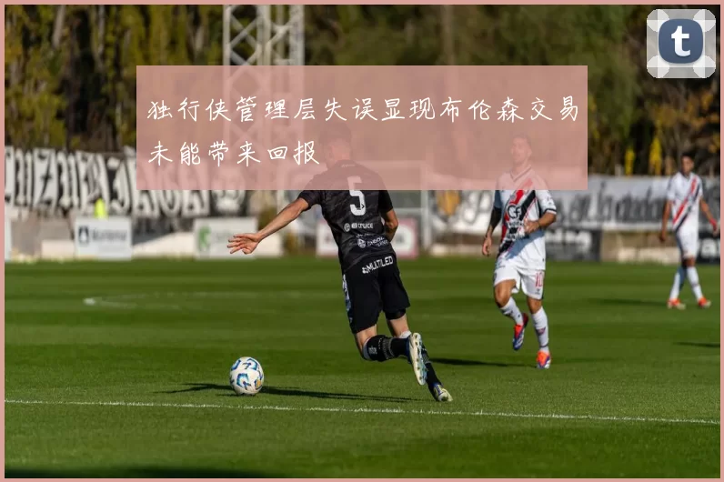 独行侠管理层失误显现布伦森交易未能带来回报