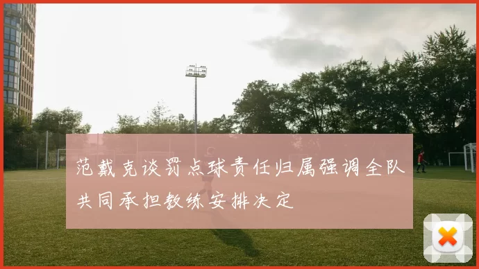 范戴克谈罚点球责任归属强调全队共同承担教练安排决定