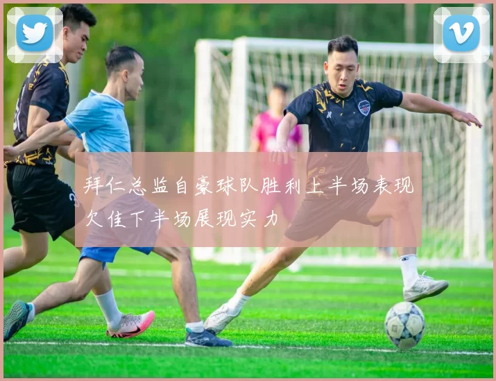 拜仁总监自豪球队胜利上半场表现欠佳下半场展现实力