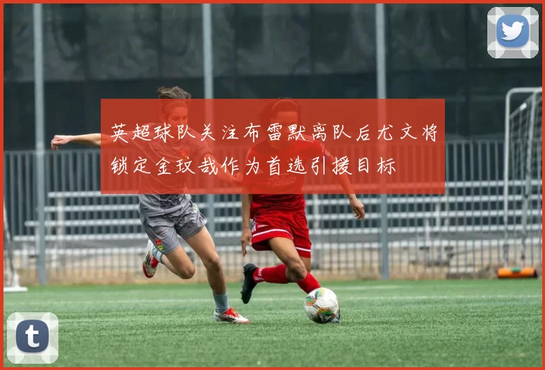 英超球队关注布雷默离队后尤文将锁定金玟哉作为首选引援目标