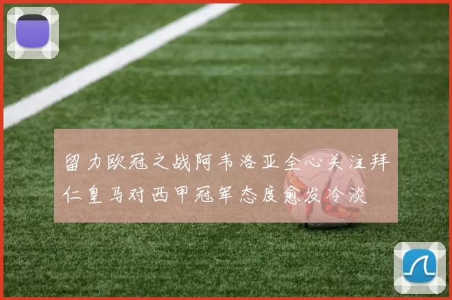 留力欧冠之战阿韦洛亚全心关注拜仁皇马对西甲冠军态度愈发冷淡