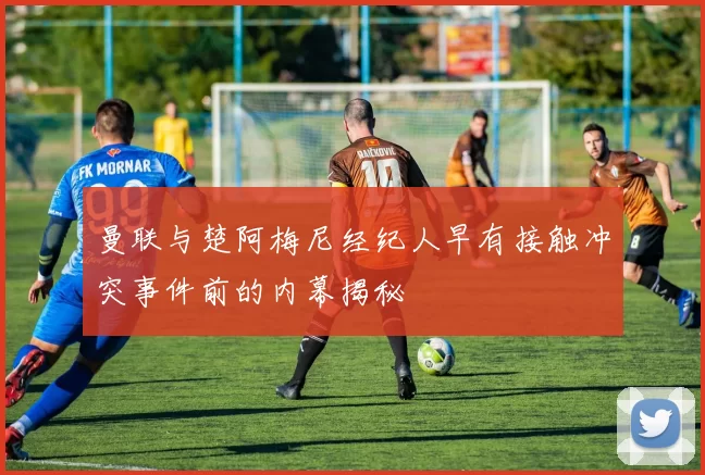 曼联与楚阿梅尼经纪人早有接触冲突事件前的内幕揭秘