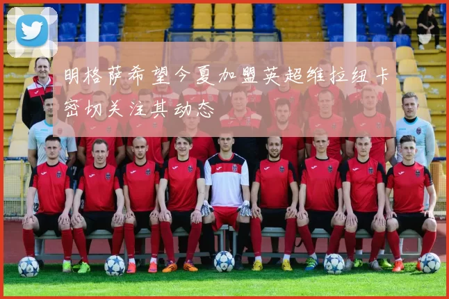 明格萨希望今夏加盟英超维拉纽卡密切关注其动态
