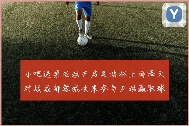 小吧送票活动开启足协杯上海泽天对战成都蓉城快来参与互动赢取球票