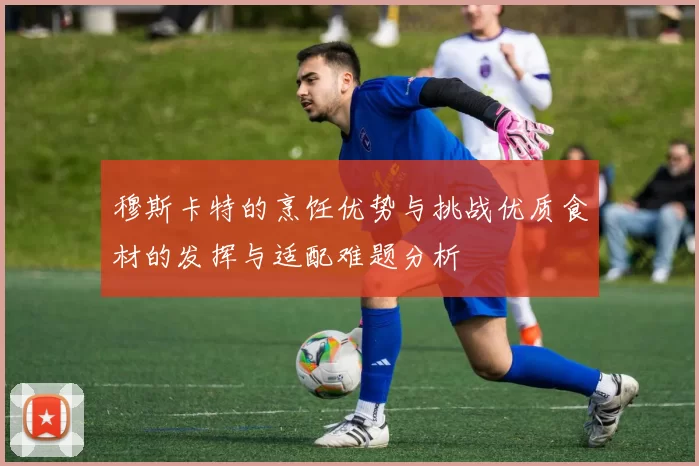 穆斯卡特的烹饪优势与挑战优质食材的发挥与适配难题分析