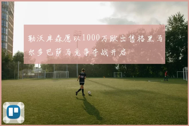 勒沃库森愿以1000万欧出售格里马尔多巴萨马竞争夺战开启