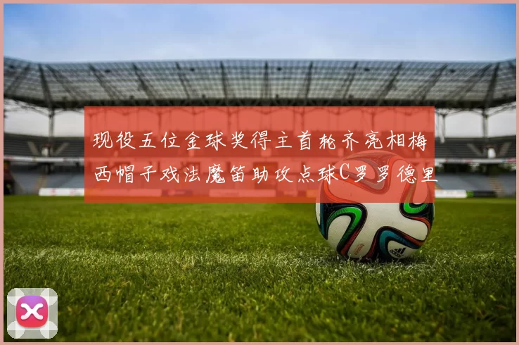 现役五位金球奖得主首轮齐亮相梅西帽子戏法魔笛助攻点球C罗罗德里握手言和