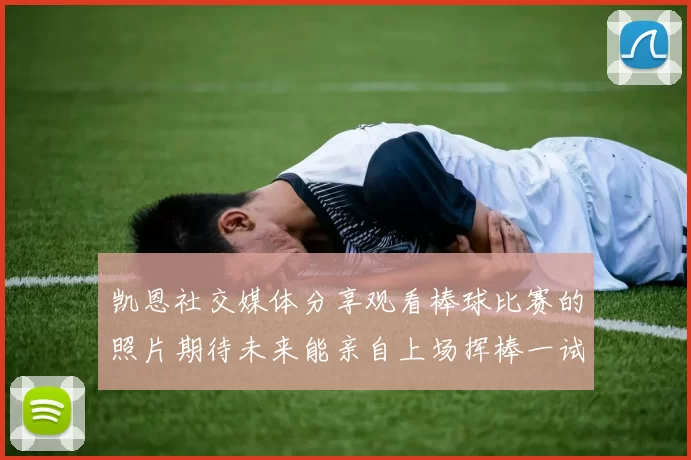 凯恩社交媒体分享观看棒球比赛的照片期待未来能亲自上场挥棒一试