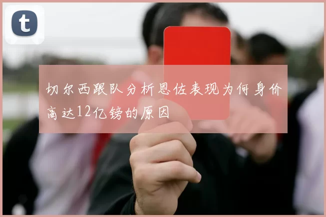 切尔西跟队分析恩佐表现为何身价高达12亿镑的原因