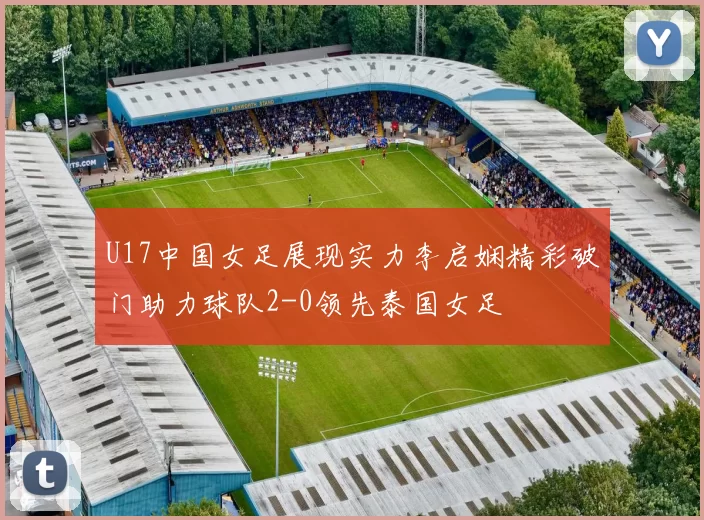 U17中国女足展现实力李启娴精彩破门助力球队2-0领先泰国女足