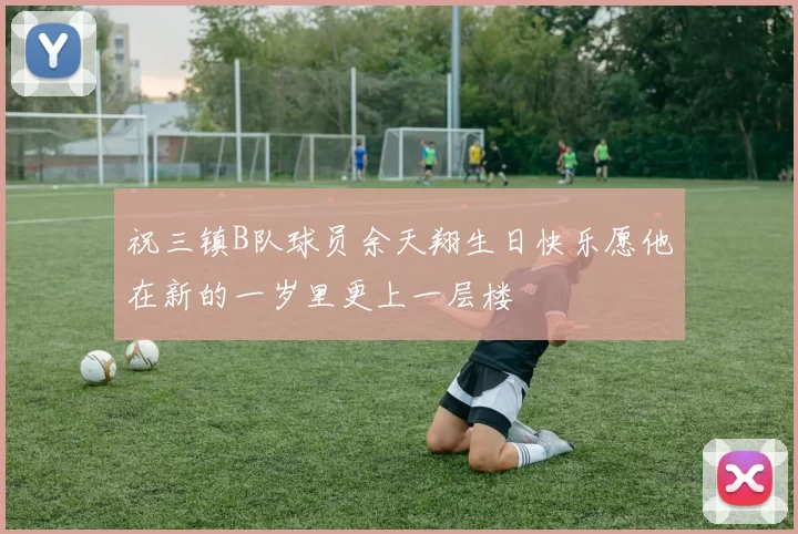 祝三镇B队球员余天翔生日快乐愿他在新的一岁里更上一层楼