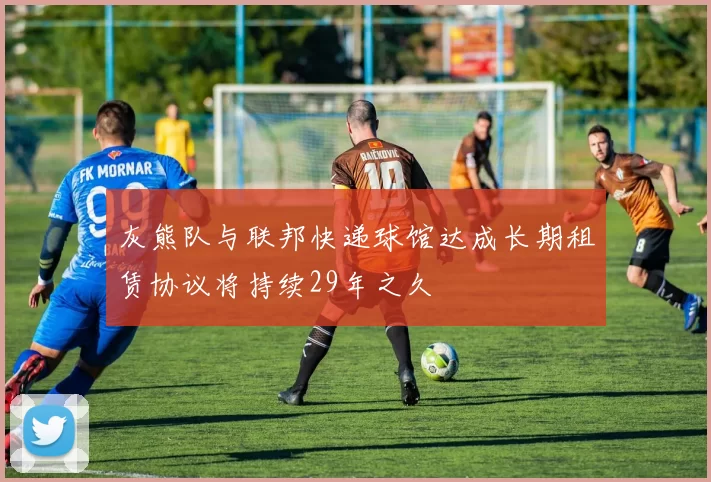 灰熊队与联邦快递球馆达成长期租赁协议将持续29年之久