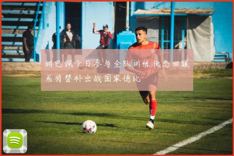 姆巴佩今日参与全队训练状态回暖或将替补出战国家德比