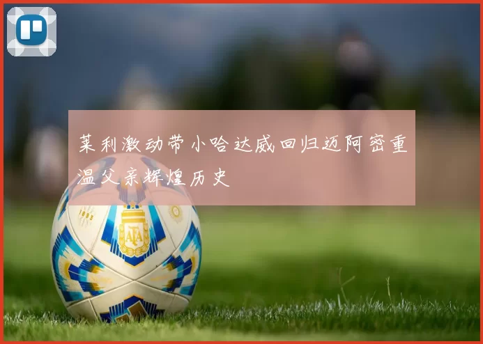 莱利激动带小哈达威回归迈阿密重温父亲辉煌历史