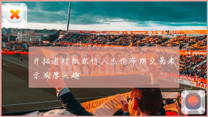 开拓者对凯尔特人杰伦布朗交易表示浓厚兴趣