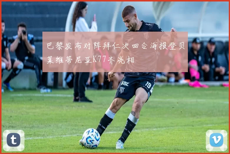 巴黎发布对阵拜仁次回合海报登贝莱维蒂尼亚K77齐亮相