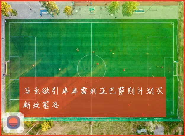 马竞欲引库库雷利亚巴萨则计划买断坎塞洛