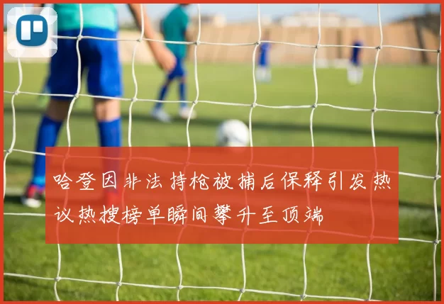 哈登因非法持枪被捕后保释引发热议热搜榜单瞬间攀升至顶端