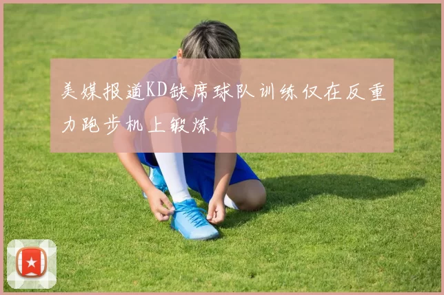 美媒报道KD缺席球队训练仅在反重力跑步机上锻炼