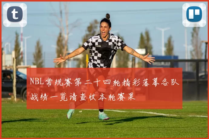 NBL常规赛第二十四轮精彩落幕各队战绩一览请查收本轮赛果