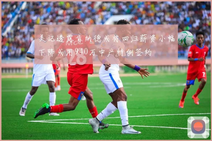 美记透露肯纳德或将回归薪资小幅下降或用940万中产特例签约