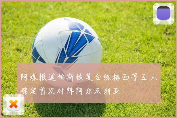 阿媒报道帕斯恢复合练梅西等五人确定首发对阵阿尔及利亚