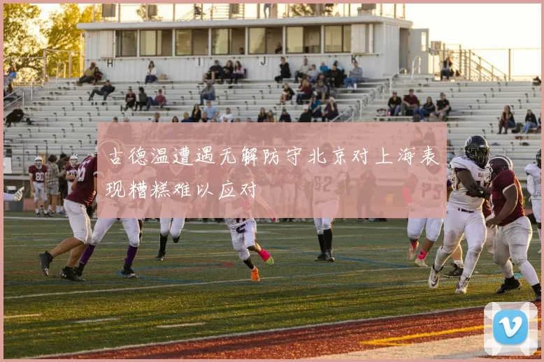古德温遭遇无解防守北京对上海表现糟糕难以应对