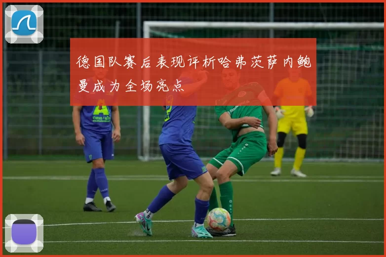 德国队赛后表现评析哈弗茨萨内鲍曼成为全场亮点