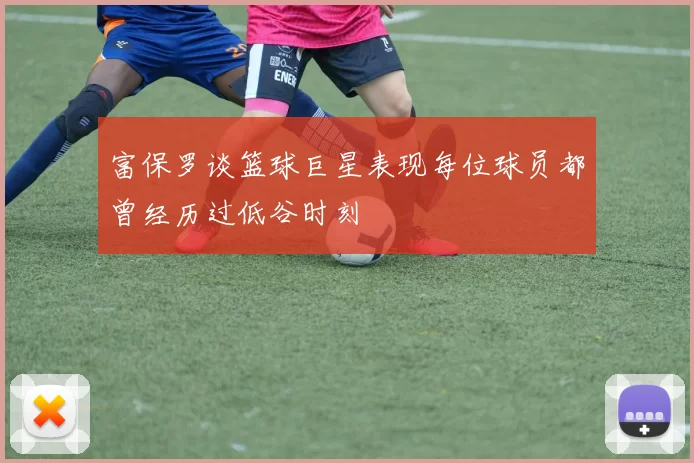 富保罗谈篮球巨星表现每位球员都曾经历过低谷时刻