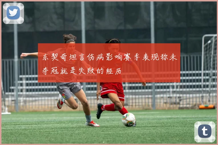 东契奇坦言伤病影响赛季表现称未夺冠就是失败的经历
