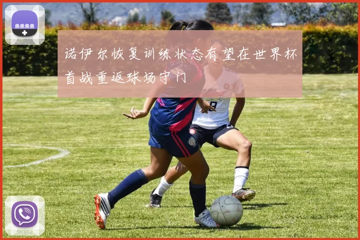 诺伊尔恢复训练状态有望在世界杯首战重返球场守门