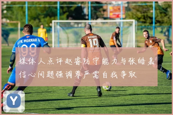 媒体人点评赵睿防守能力与张皓嘉信心问题强调尊严需自我争取