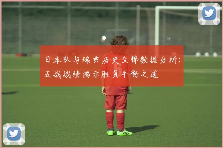 日本队与瑞典历史交锋数据分析：五战战绩揭示胜负平衡之道