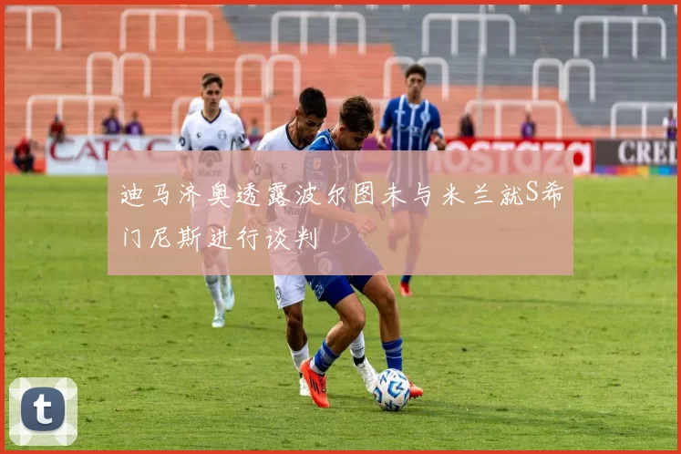迪马济奥透露波尔图未与米兰就S希门尼斯进行谈判