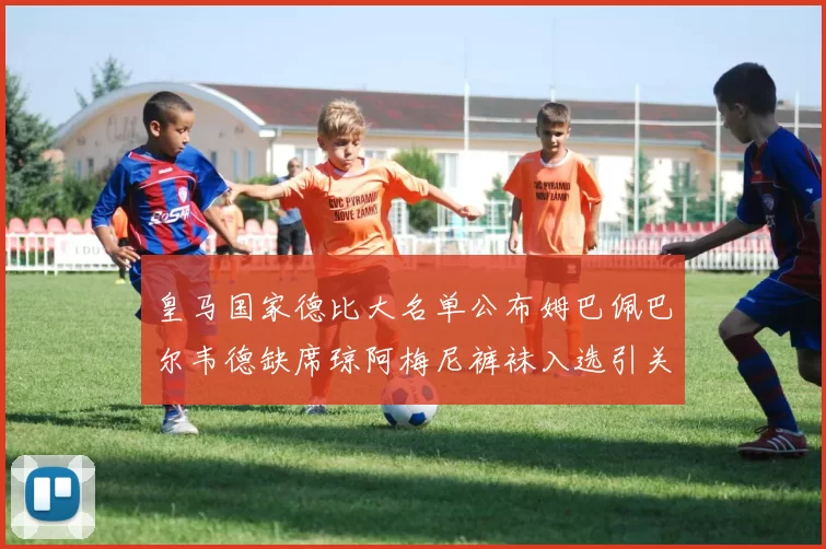 皇马国家德比大名单公布姆巴佩巴尔韦德缺席琼阿梅尼裤袜入选引关注