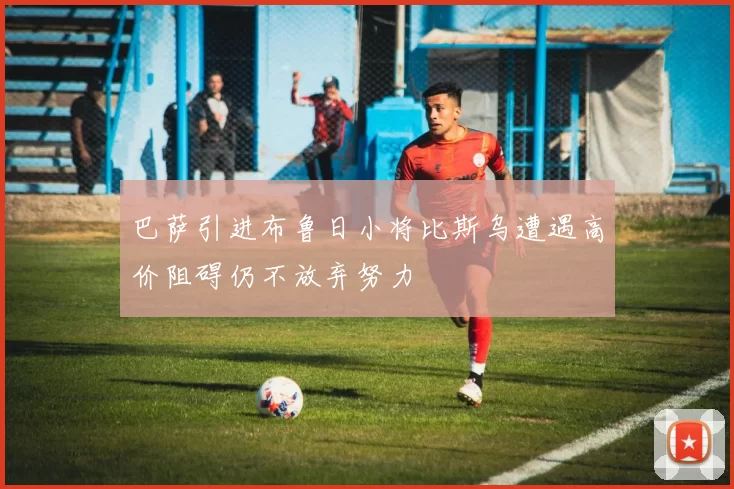 巴萨引进布鲁日小将比斯乌遭遇高价阻碍仍不放弃努力